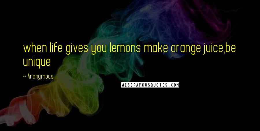 Anonymous Quotes: when life gives you lemons make orange juice,be unique