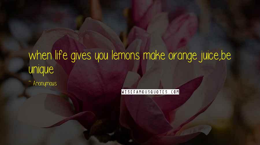 Anonymous Quotes: when life gives you lemons make orange juice,be unique