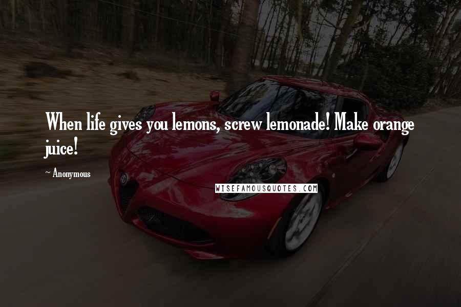 Anonymous Quotes: When life gives you lemons, screw lemonade! Make orange juice!