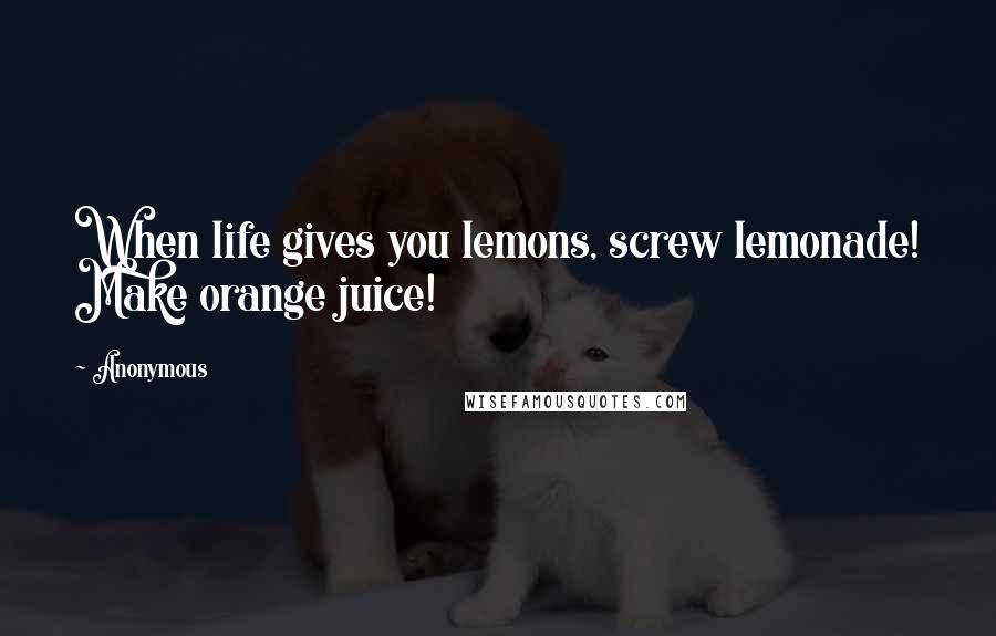 Anonymous Quotes: When life gives you lemons, screw lemonade! Make orange juice!