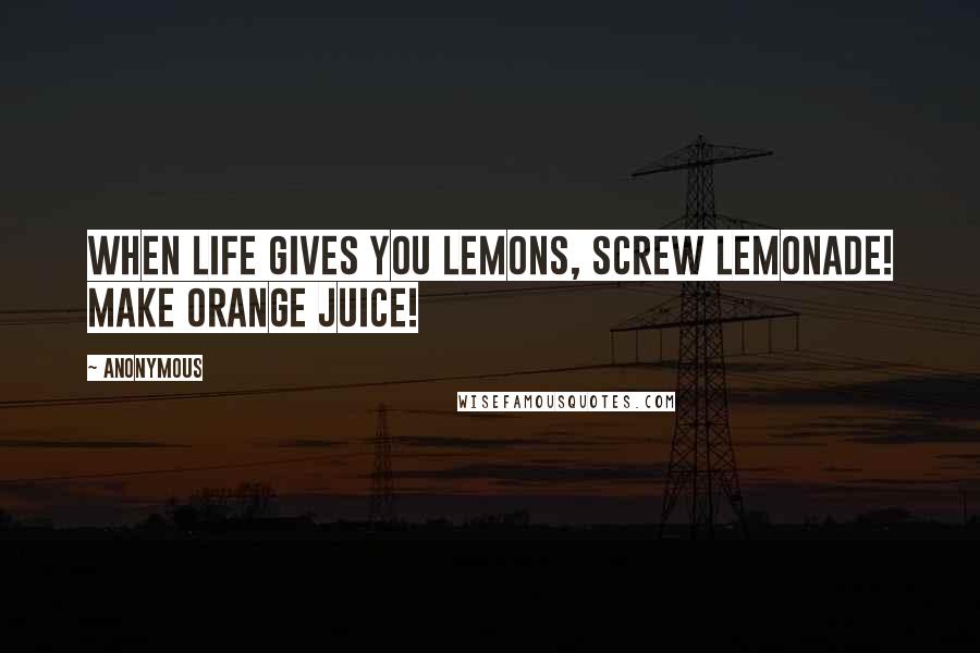 Anonymous Quotes: When life gives you lemons, screw lemonade! Make orange juice!