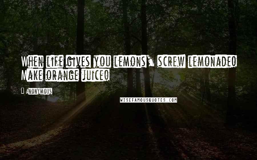 Anonymous Quotes: When life gives you lemons, screw lemonade! Make orange juice!