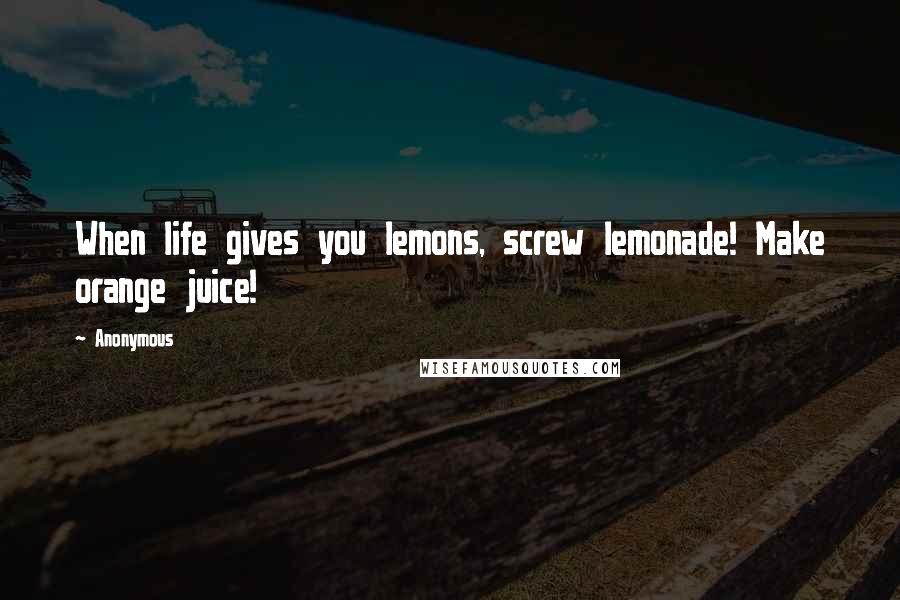 Anonymous Quotes: When life gives you lemons, screw lemonade! Make orange juice!