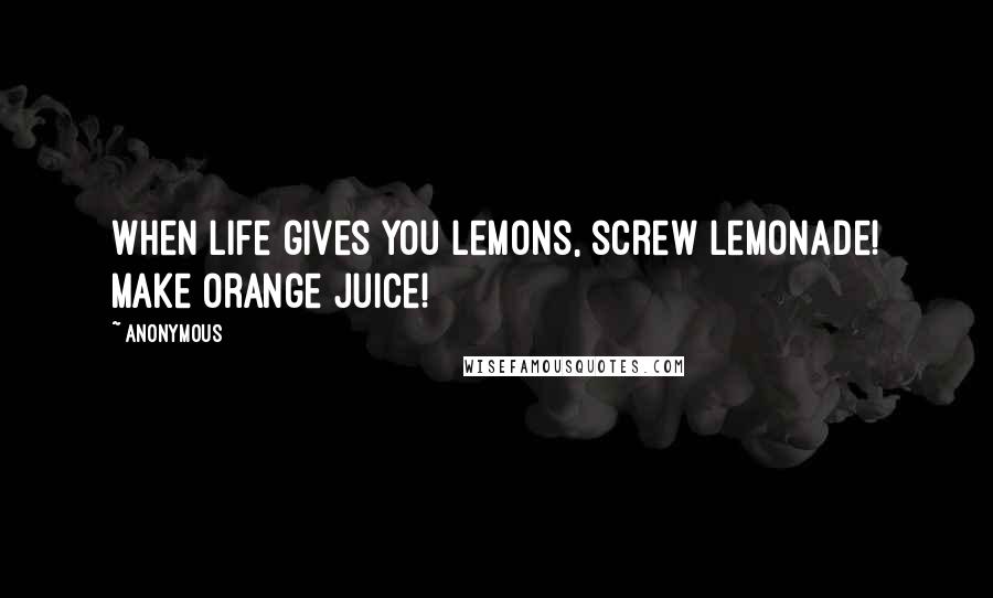 Anonymous Quotes: When life gives you lemons, screw lemonade! Make orange juice!
