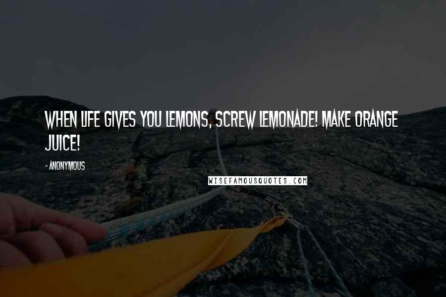 Anonymous Quotes: When life gives you lemons, screw lemonade! Make orange juice!