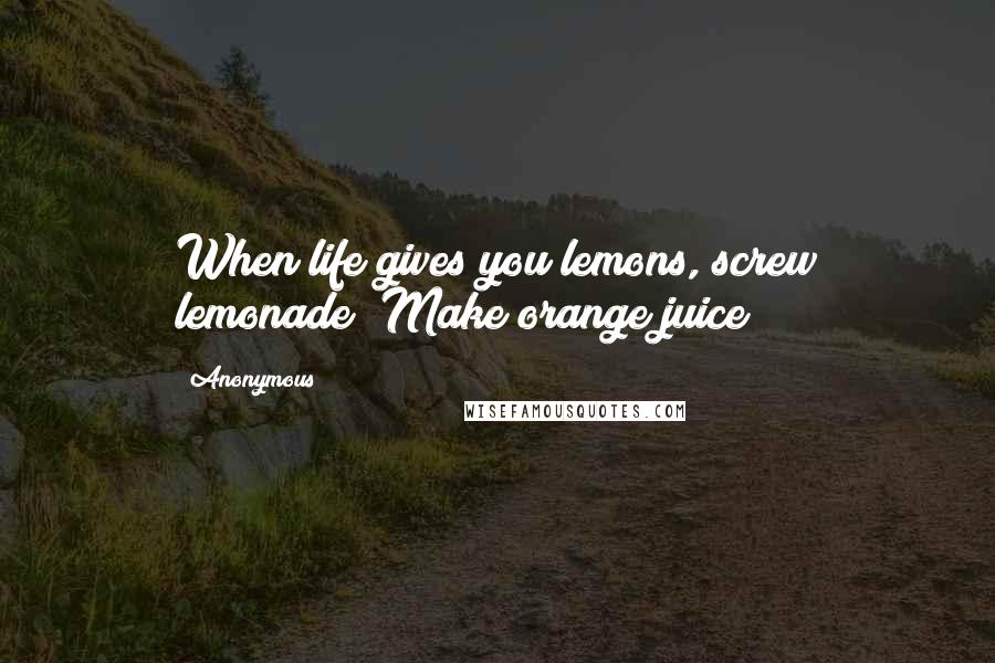 Anonymous Quotes: When life gives you lemons, screw lemonade! Make orange juice!