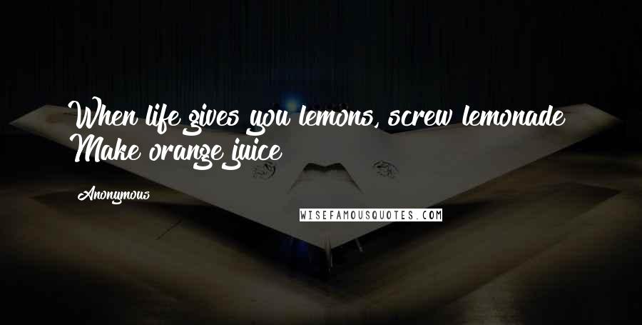 Anonymous Quotes: When life gives you lemons, screw lemonade! Make orange juice!