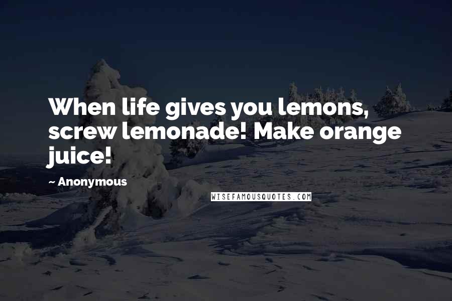 Anonymous Quotes: When life gives you lemons, screw lemonade! Make orange juice!