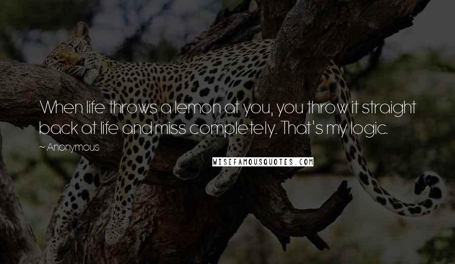 Anonymous Quotes: When life throws a lemon at you, you throw it straight back at life and miss completely. That's my logic.