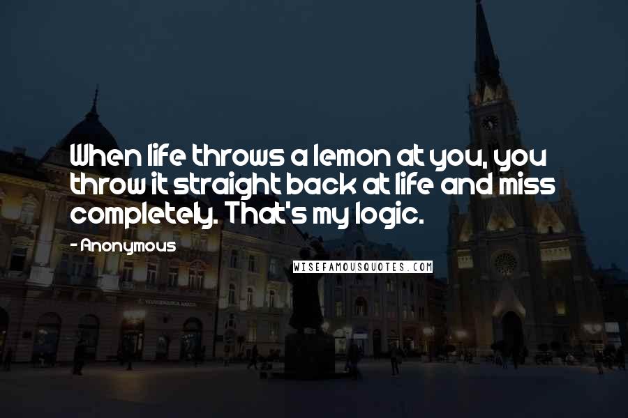 Anonymous Quotes: When life throws a lemon at you, you throw it straight back at life and miss completely. That's my logic.