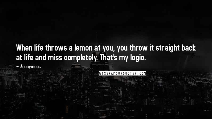 Anonymous Quotes: When life throws a lemon at you, you throw it straight back at life and miss completely. That's my logic.
