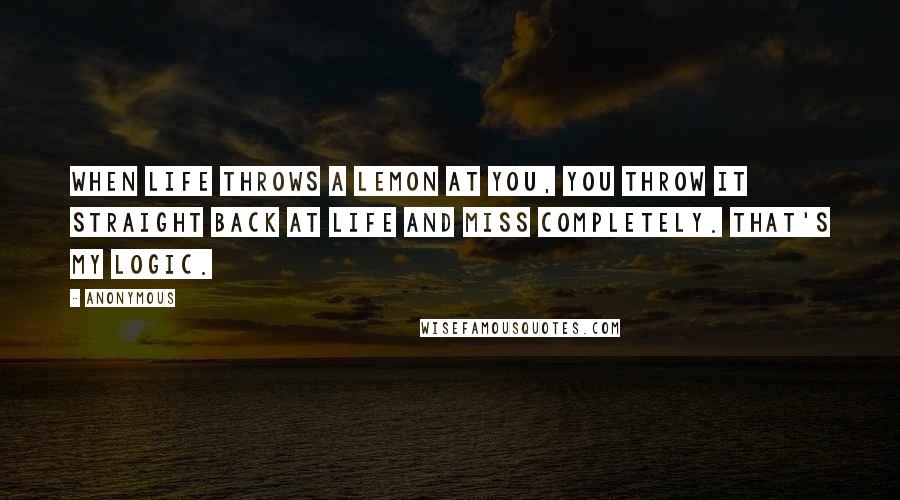 Anonymous Quotes: When life throws a lemon at you, you throw it straight back at life and miss completely. That's my logic.