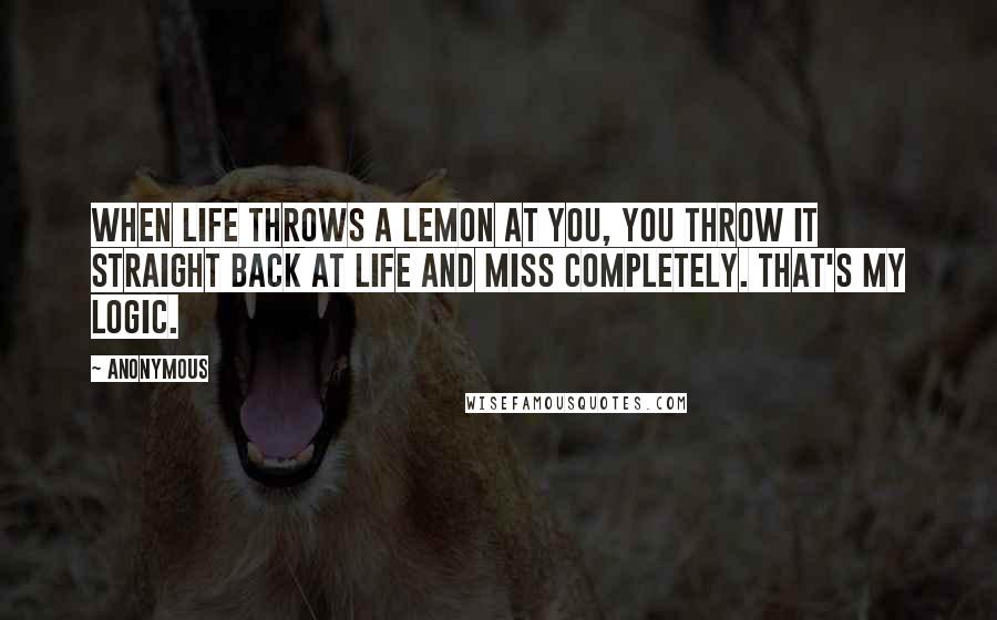 Anonymous Quotes: When life throws a lemon at you, you throw it straight back at life and miss completely. That's my logic.
