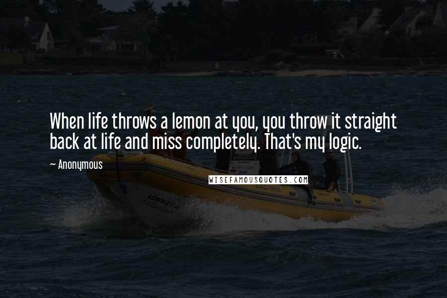 Anonymous Quotes: When life throws a lemon at you, you throw it straight back at life and miss completely. That's my logic.