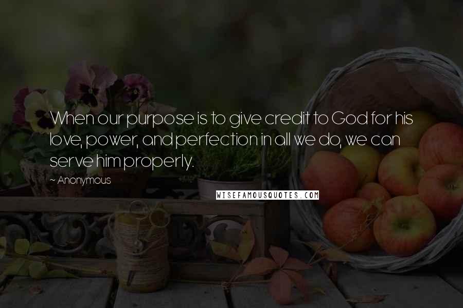 Anonymous Quotes: When our purpose is to give credit to God for his love, power, and perfection in all we do, we can serve him properly.