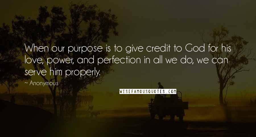 Anonymous Quotes: When our purpose is to give credit to God for his love, power, and perfection in all we do, we can serve him properly.
