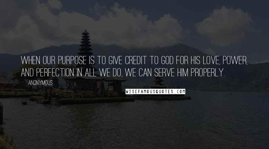 Anonymous Quotes: When our purpose is to give credit to God for his love, power, and perfection in all we do, we can serve him properly.