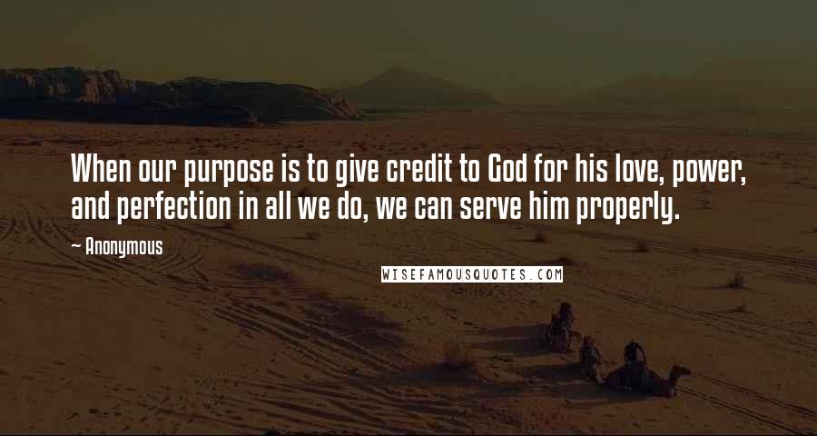 Anonymous Quotes: When our purpose is to give credit to God for his love, power, and perfection in all we do, we can serve him properly.