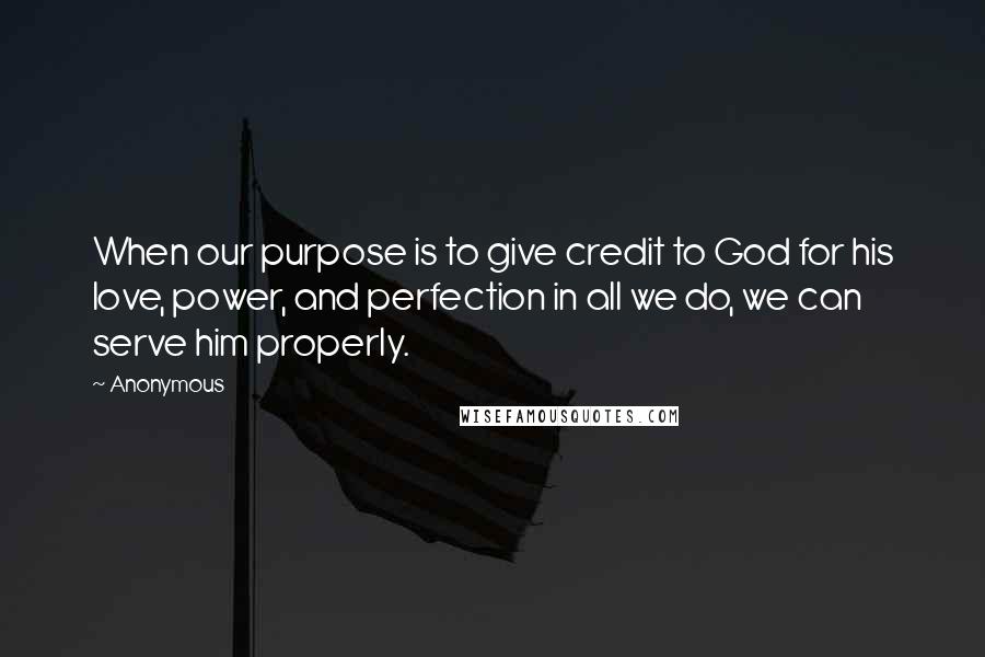 Anonymous Quotes: When our purpose is to give credit to God for his love, power, and perfection in all we do, we can serve him properly.