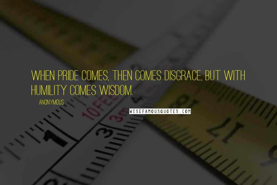 Anonymous Quotes: When pride comes, then comes disgrace, but with humility comes wisdom.