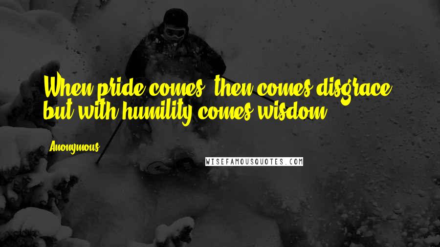 Anonymous Quotes: When pride comes, then comes disgrace, but with humility comes wisdom.