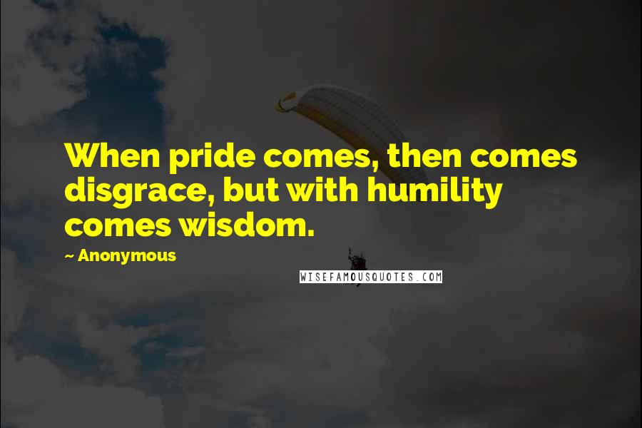 Anonymous Quotes: When pride comes, then comes disgrace, but with humility comes wisdom.