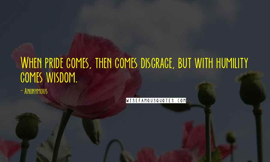 Anonymous Quotes: When pride comes, then comes disgrace, but with humility comes wisdom.