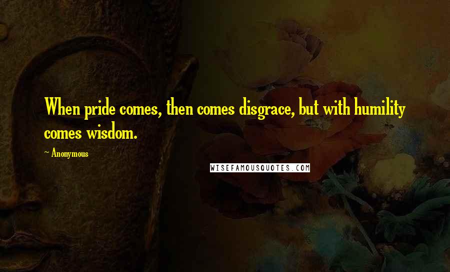 Anonymous Quotes: When pride comes, then comes disgrace, but with humility comes wisdom.