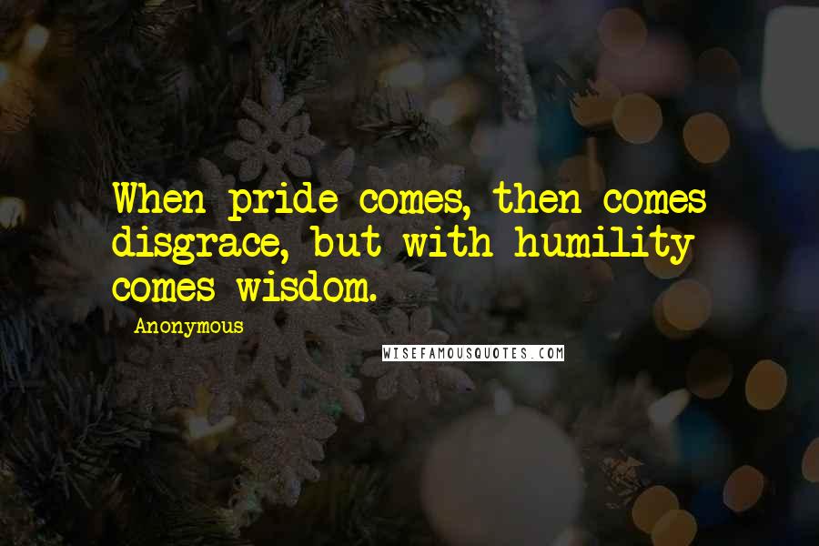 Anonymous Quotes: When pride comes, then comes disgrace, but with humility comes wisdom.