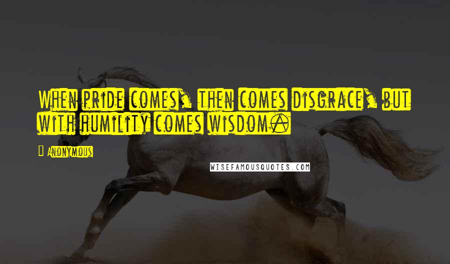 Anonymous Quotes: When pride comes, then comes disgrace, but with humility comes wisdom.