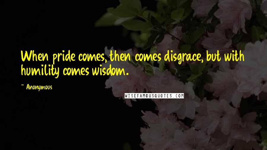 Anonymous Quotes: When pride comes, then comes disgrace, but with humility comes wisdom.