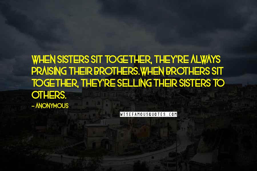 Anonymous Quotes: When sisters sit together, they're always praising their brothers.When brothers sit together, they're selling their sisters to others.