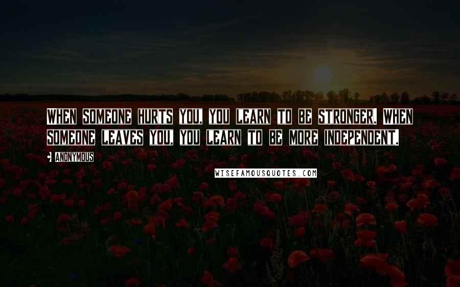 Anonymous Quotes: When someone hurts you, you learn to be stronger. When someone leaves you, you learn to be more independent.