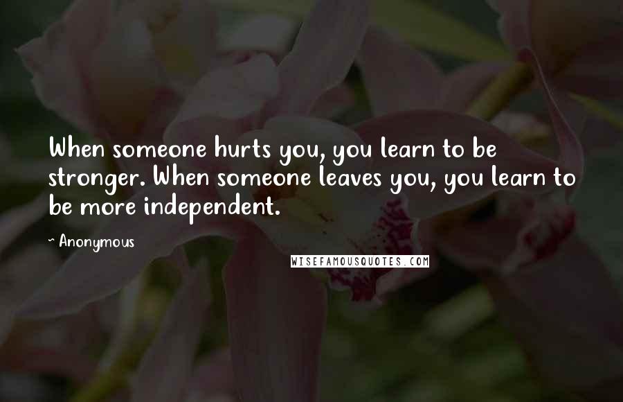 Anonymous Quotes: When someone hurts you, you learn to be stronger. When someone leaves you, you learn to be more independent.