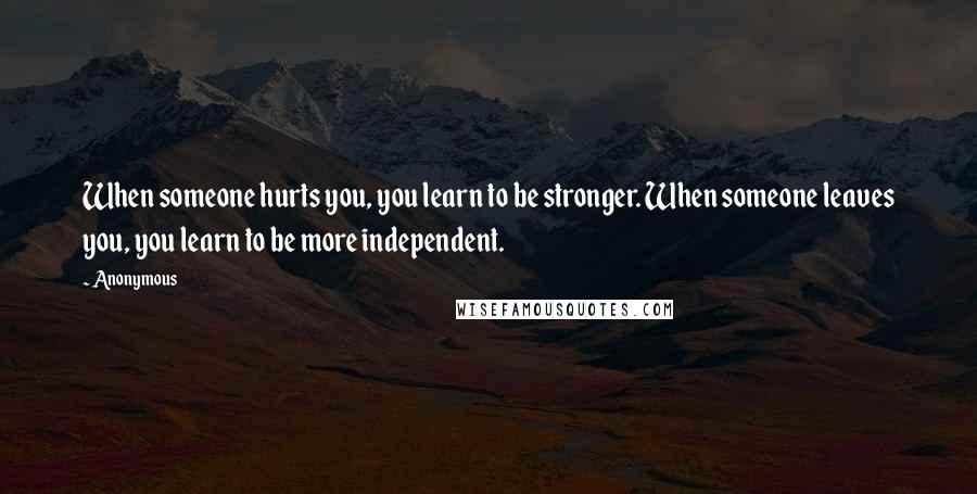 Anonymous Quotes: When someone hurts you, you learn to be stronger. When someone leaves you, you learn to be more independent.