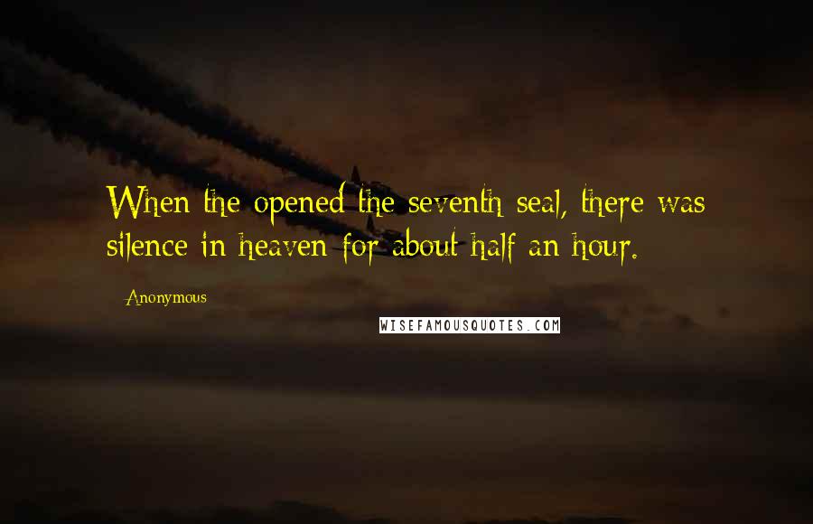 Anonymous Quotes: When the opened the seventh seal, there was silence in heaven for about half an hour.