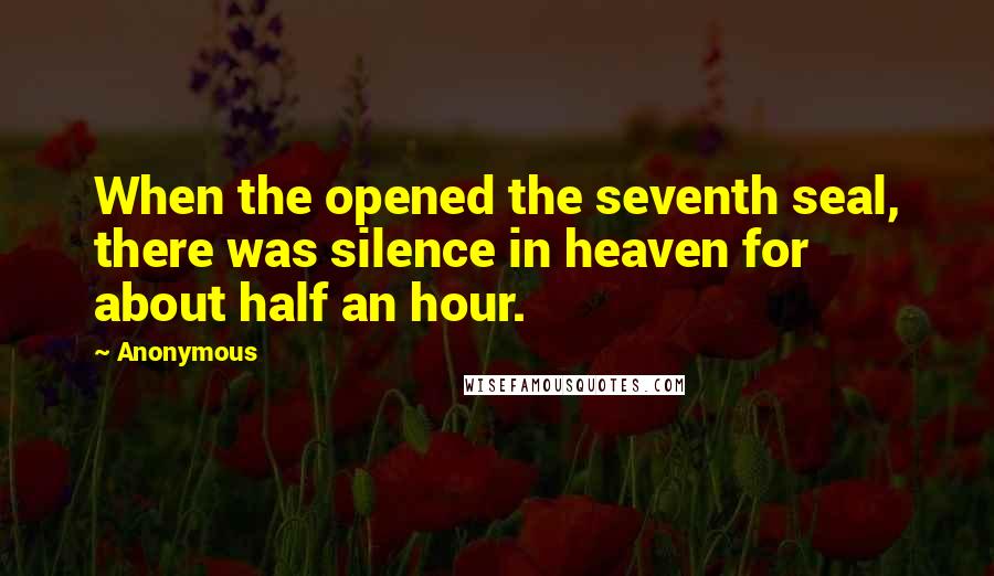 Anonymous Quotes: When the opened the seventh seal, there was silence in heaven for about half an hour.