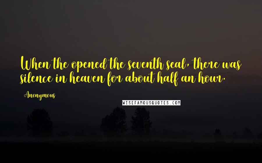 Anonymous Quotes: When the opened the seventh seal, there was silence in heaven for about half an hour.