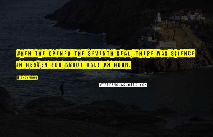 Anonymous Quotes: When the opened the seventh seal, there was silence in heaven for about half an hour.