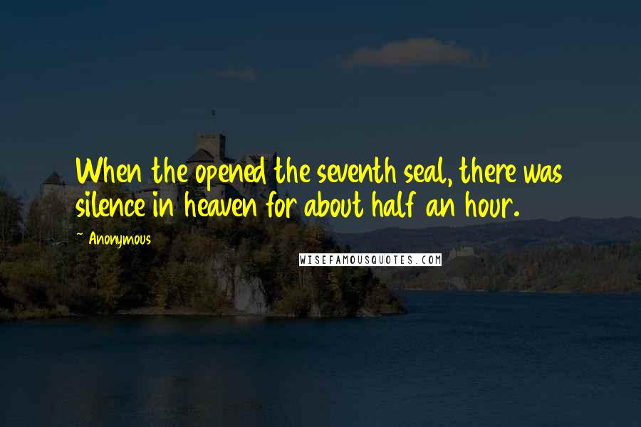 Anonymous Quotes: When the opened the seventh seal, there was silence in heaven for about half an hour.