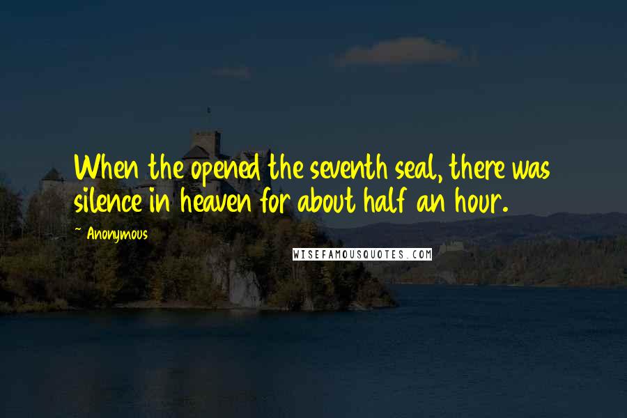 Anonymous Quotes: When the opened the seventh seal, there was silence in heaven for about half an hour.