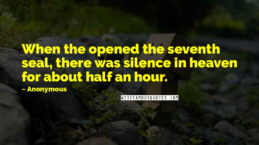 Anonymous Quotes: When the opened the seventh seal, there was silence in heaven for about half an hour.