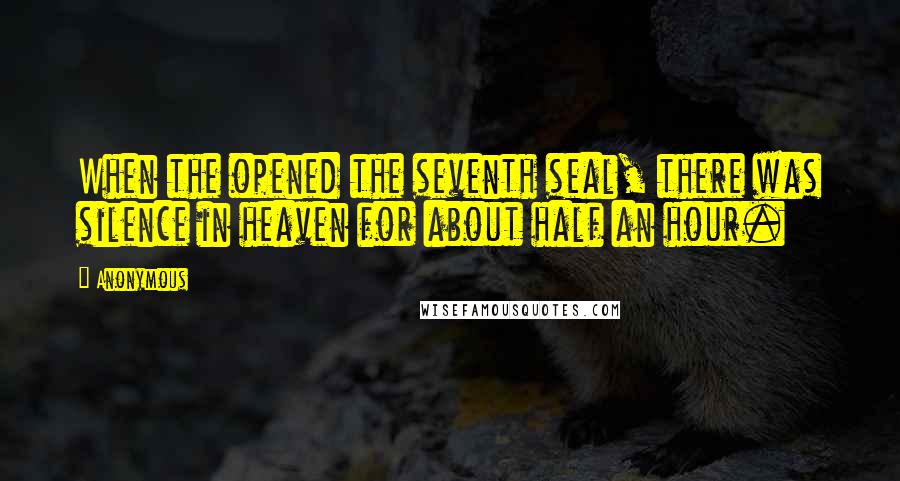 Anonymous Quotes: When the opened the seventh seal, there was silence in heaven for about half an hour.