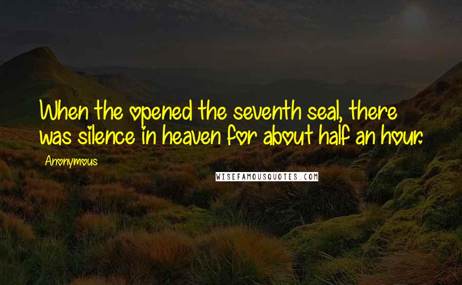 Anonymous Quotes: When the opened the seventh seal, there was silence in heaven for about half an hour.