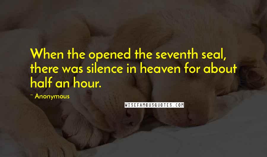 Anonymous Quotes: When the opened the seventh seal, there was silence in heaven for about half an hour.