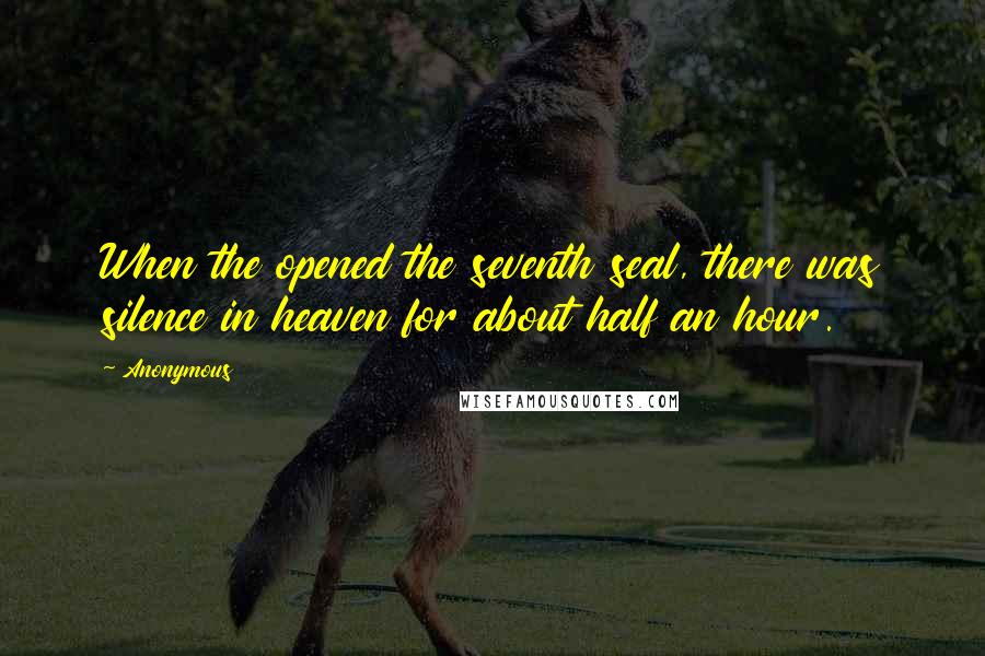 Anonymous Quotes: When the opened the seventh seal, there was silence in heaven for about half an hour.