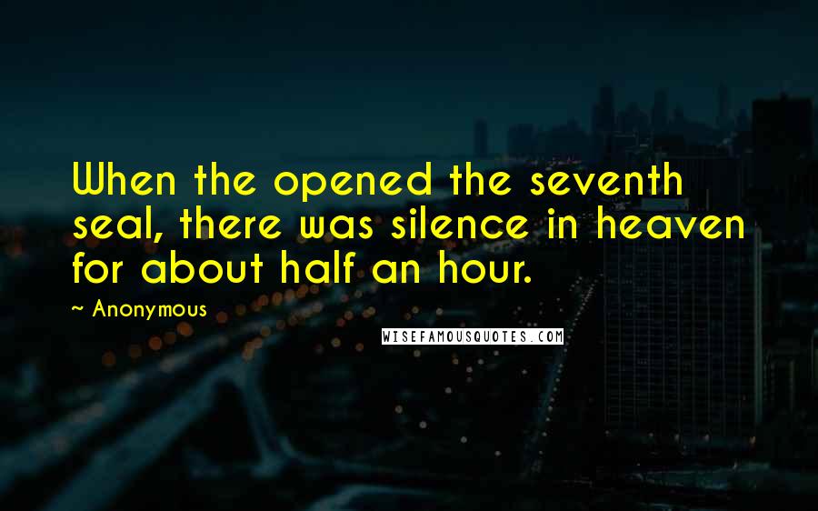 Anonymous Quotes: When the opened the seventh seal, there was silence in heaven for about half an hour.