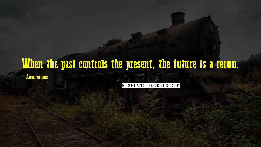 Anonymous Quotes: When the past controls the present, the future is a rerun.
