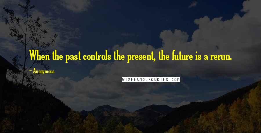 Anonymous Quotes: When the past controls the present, the future is a rerun.