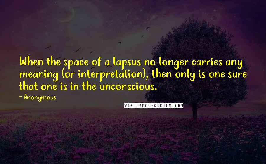 Anonymous Quotes: When the space of a lapsus no longer carries any meaning (or interpretation), then only is one sure that one is in the unconscious.